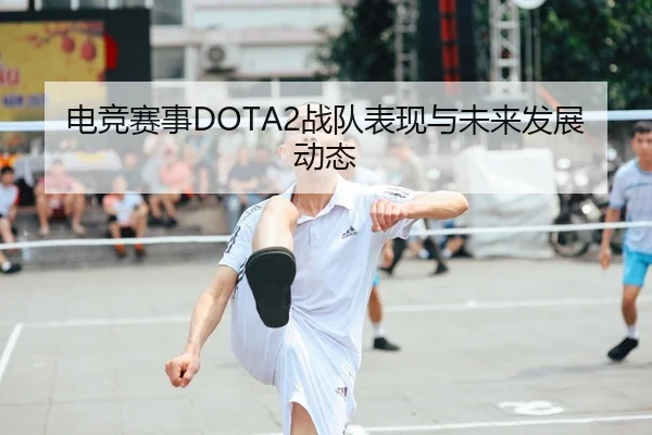 电竞赛事DOTA2战队表现与未来发展动态